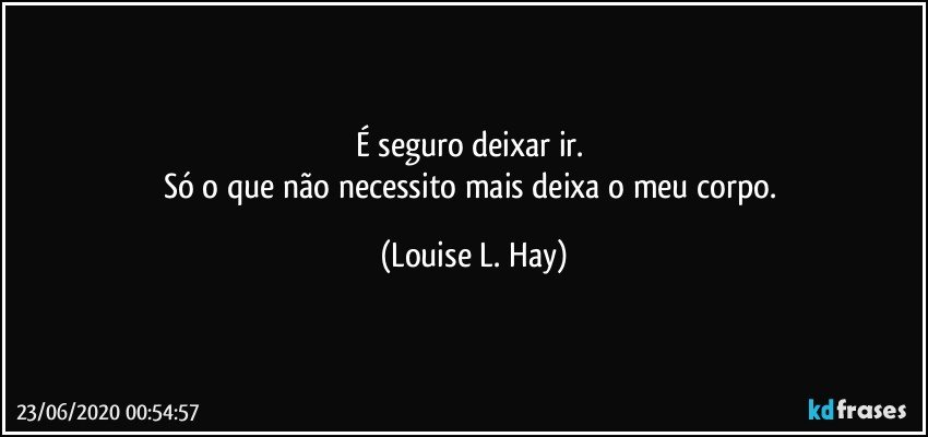 É seguro deixar ir. 
Só o que não necessito mais deixa o meu corpo. (Louise L. Hay)