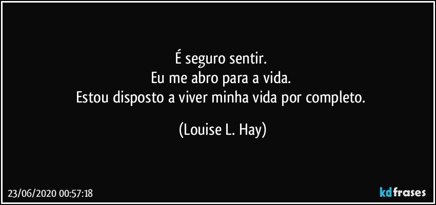 É seguro sentir. 
Eu me abro para a vida. 
Estou disposto a viver minha vida por completo. (Louise L. Hay)