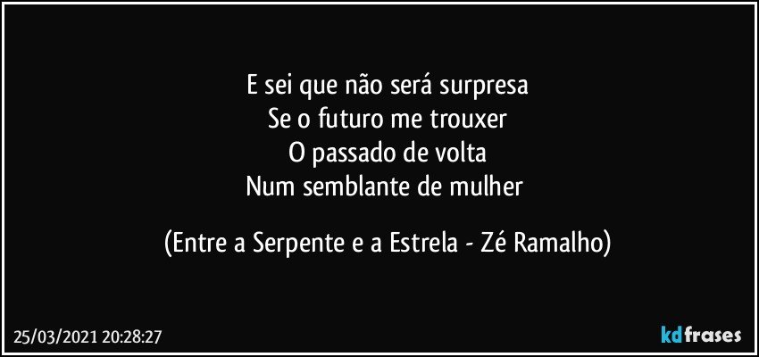 E sei que não será surpresa
Se o futuro me trouxer
O passado de volta
Num semblante de mulher (Entre a Serpente e a Estrela - Zé Ramalho)