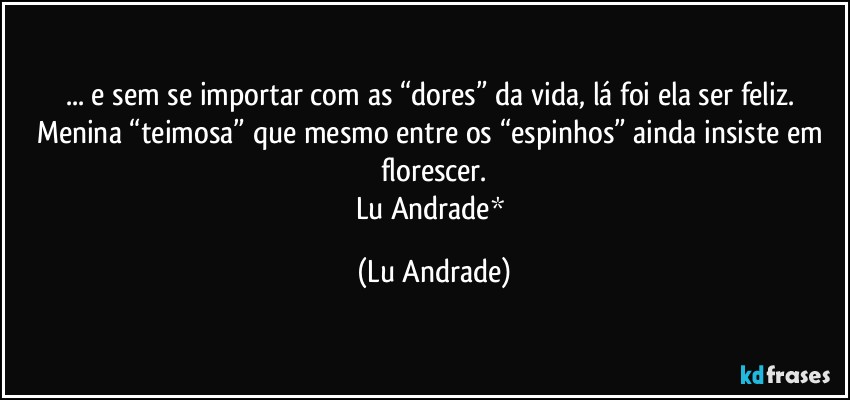 ... e sem se importar com as “dores” da vida, lá foi ela ser feliz. Menina “teimosa” que mesmo entre os “espinhos” ainda insiste em florescer.
Lu Andrade* (Lu Andrade)