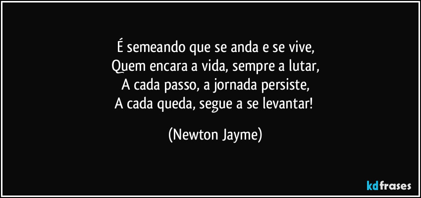 É semeando que se anda e se vive,
Quem encara a vida, sempre a lutar,
A cada passo, a jornada persiste,
A cada queda, segue a se levantar! (Newton Jayme)