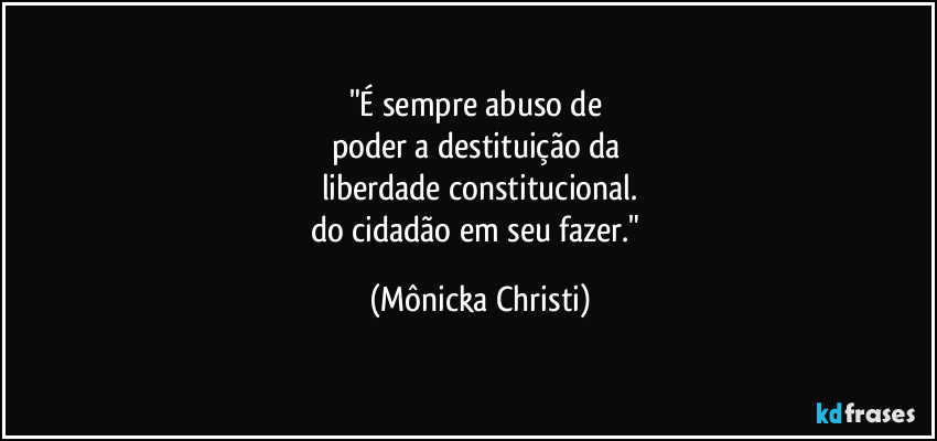 "É sempre abuso de
poder a destituição da
liberdade constitucional.
do cidadão em seu fazer." (Mônicka Christi)