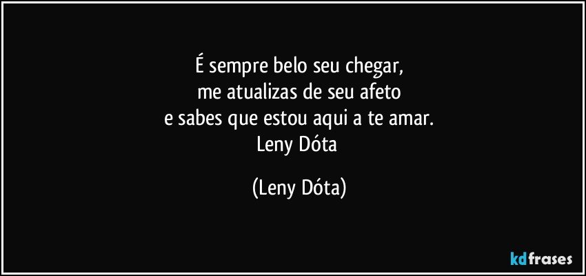 É sempre belo seu chegar,
me atualizas de seu afeto
e sabes que estou aqui a te amar.
Leny Dóta (Leny Dóta)