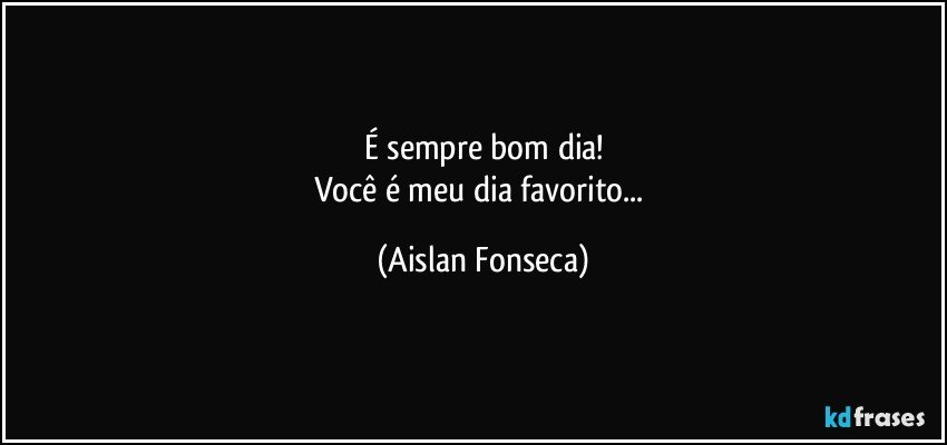 É sempre bom dia!
Você é meu dia favorito... (Aislan Fonseca)