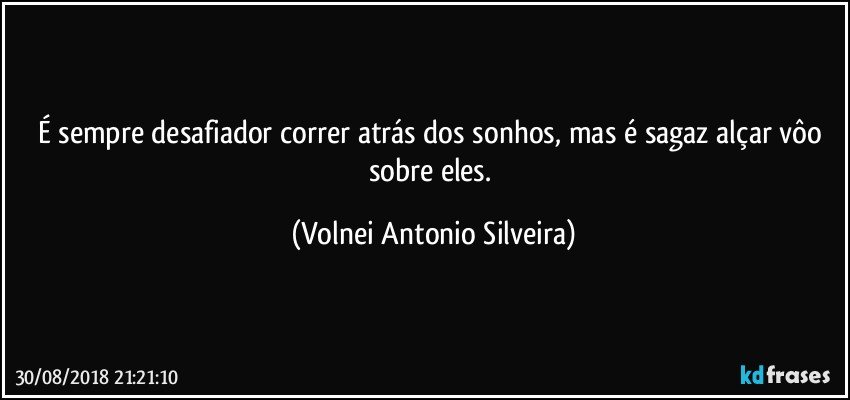 É sempre desafiador correr atrás dos sonhos, mas é sagaz alçar vôo sobre eles. (Volnei Antonio Silveira)