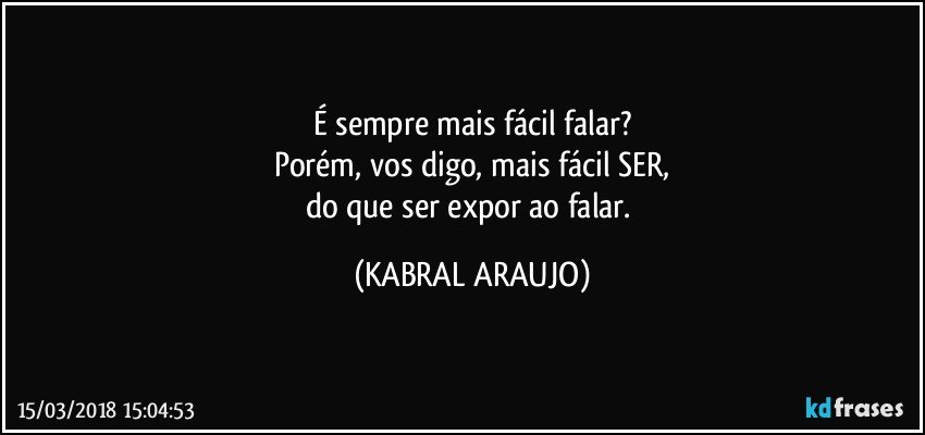 É sempre mais fácil falar?
Porém, vos digo, mais fácil SER,
do que ser expor ao falar. (KABRAL ARAUJO)