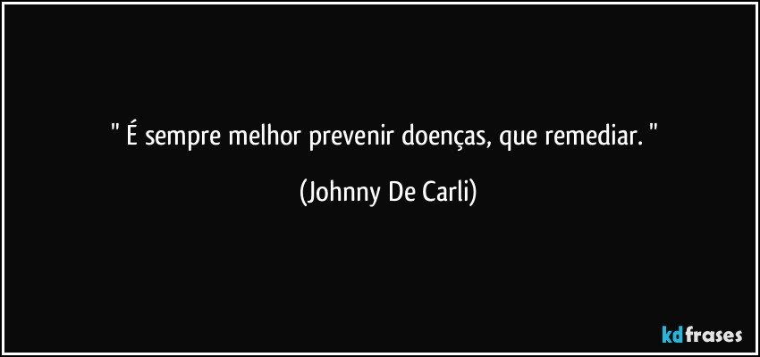 "   É sempre melhor prevenir doenças, que remediar.    " (Johnny De Carli)