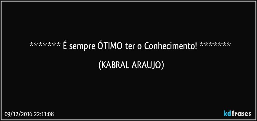    É sempre ÓTIMO ter o Conhecimento!    (KABRAL ARAUJO)