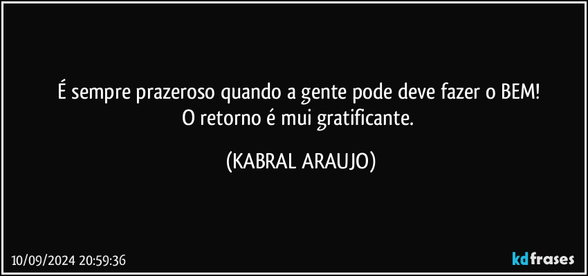 É sempre prazeroso quando a gente pode/deve fazer o BEM! 
O retorno é mui gratificante. (KABRAL ARAUJO)