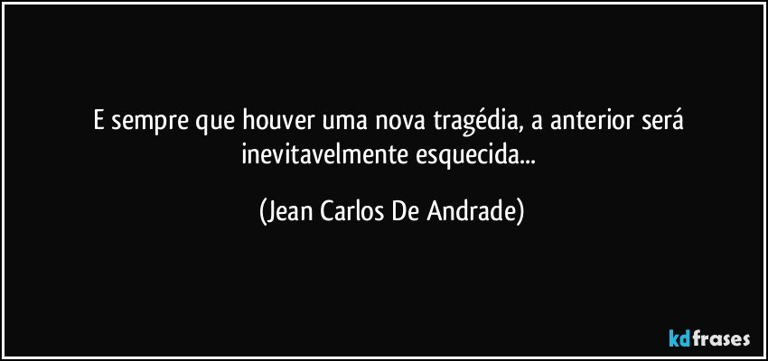 E sempre que houver uma nova tragédia, a anterior será inevitavelmente esquecida... (Jean Carlos De Andrade)