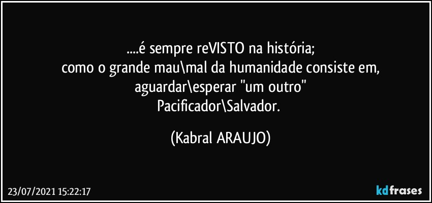 ...é  sempre reVISTO na história;
como o grande mau\mal da humanidade consiste em,
aguardar\esperar "um outro"
Pacificador\Salvador. (KABRAL ARAUJO)