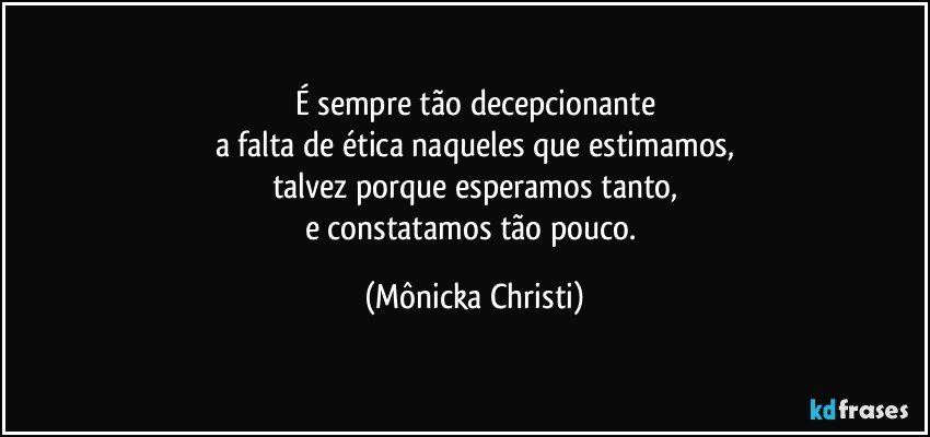 É sempre tão decepcionante
a falta de ética naqueles que estimamos,
talvez porque esperamos tanto,
e constatamos tão pouco. (Mônicka Christi)