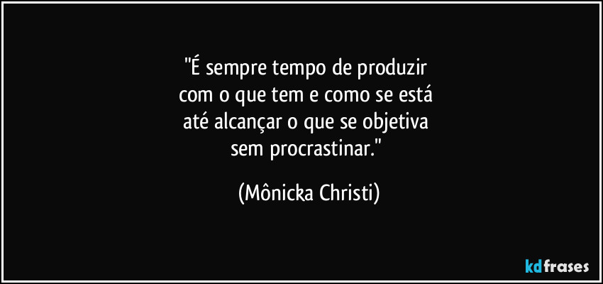 "É sempre tempo de produzir 
com o que tem e como se está 
até alcançar o que se objetiva 
sem procrastinar." (Mônicka Christi)