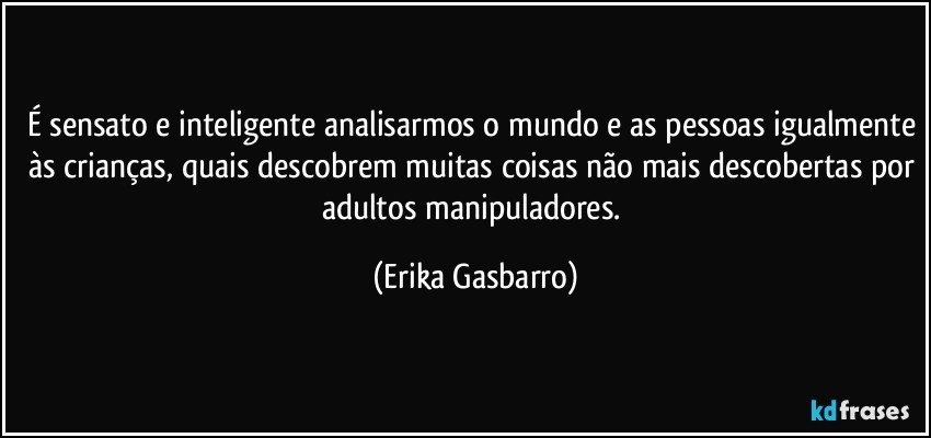 É sensato e inteligente analisarmos o mundo e as pessoas igualmente às crianças, quais descobrem muitas coisas não mais descobertas por adultos manipuladores. (Erika Gasbarro)