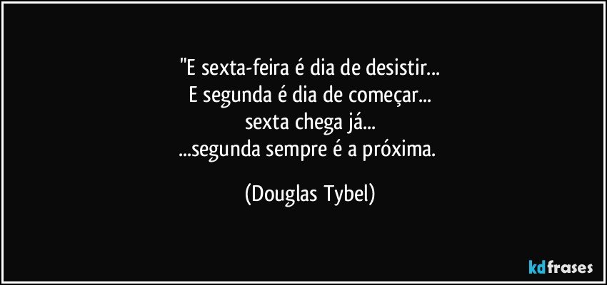 "E sexta-feira é dia de desistir...
E segunda é dia de começar...
sexta chega já...
...segunda sempre é a próxima. (Douglas Tybel)