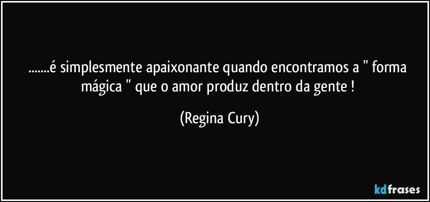 ...é simplesmente  apaixonante quando encontramos  a  " forma mágica  "  que o amor produz dentro da gente ! (Regina Cury)