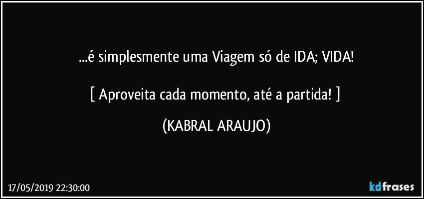 ...é simplesmente uma Viagem só de IDA; VIDA!

[ Aproveita cada momento, até a partida! ] (KABRAL ARAUJO)