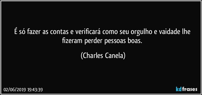 É só fazer as contas e verificará como seu orgulho e vaidade lhe fizeram perder pessoas boas. (Charles Canela)