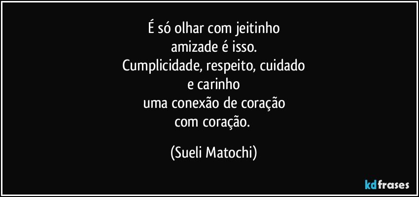 É só olhar com jeitinho
amizade é isso.
Cumplicidade, respeito, cuidado
e carinho
uma conexão de coração
com coração. (Sueli Matochi)