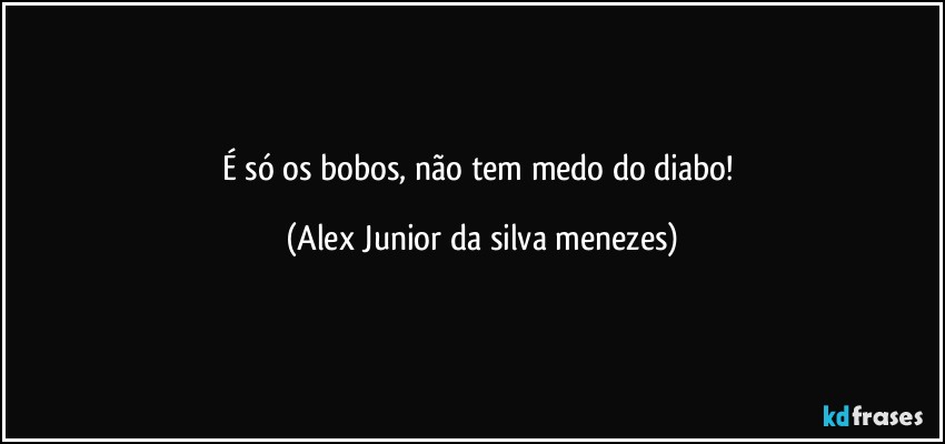 É só os bobos, não tem medo do diabo! (Alex Junior da silva menezes)