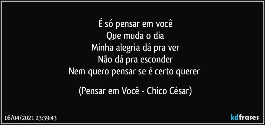 É só pensar em você
Que muda o dia
Minha alegria dá pra ver
Não dá pra esconder
Nem quero pensar se é certo querer (Pensar em Você - Chico César)