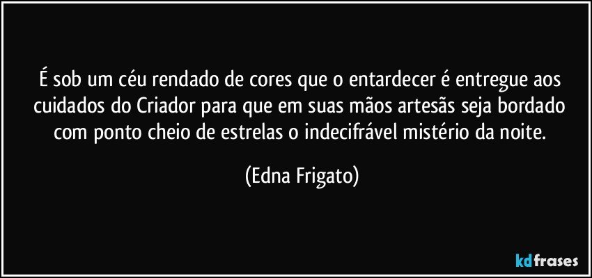 É sob um céu rendado de cores que o entardecer  é entregue aos cuidados do Criador para que em suas mãos artesãs seja bordado com ponto cheio de estrelas o indecifrável mistério da noite. (Edna Frigato)