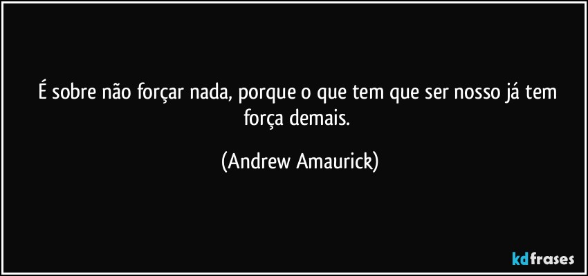 É sobre não forçar nada, porque o que tem que ser nosso já tem força demais. (Andrew Amaurick)