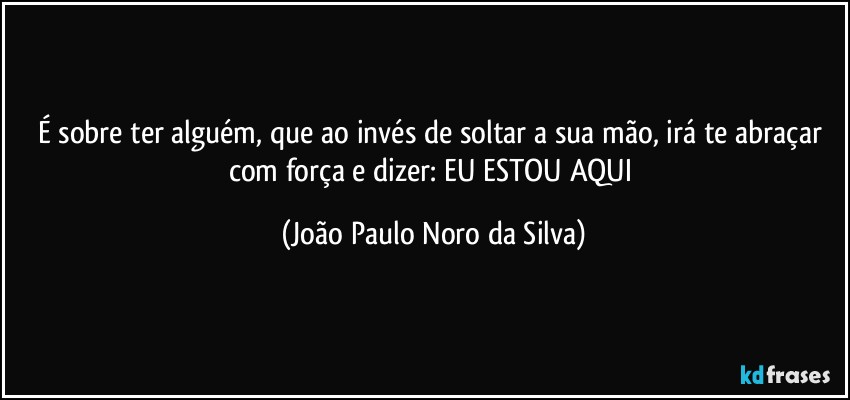 É sobre ter alguém, que ao invés de soltar a sua mão, irá te abraçar com força e dizer: EU ESTOU AQUI (João Paulo Noro da Silva)