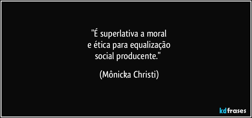 "É superlativa a moral
e ética para equalização
social producente." (Mônicka Christi)