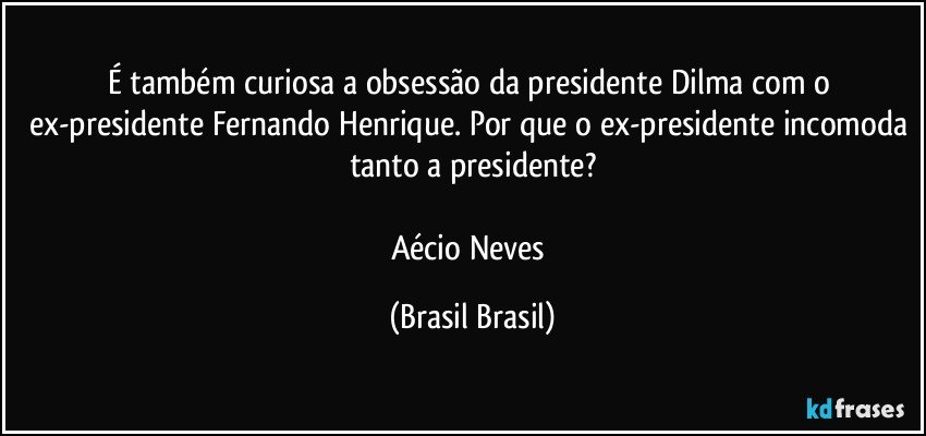 É também curiosa a obsessão da presidente Dilma com o ex-presidente Fernando Henrique. Por que o ex-presidente incomoda tanto a presidente?

Aécio Neves (Brasil Brasil)
