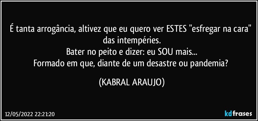 É tanta arrogância, altivez que eu quero ver ESTES "esfregar na cara" das intempéries.
Bater no peito e dizer: eu SOU mais...
Formado em que, diante de um desastre ou pandemia? (KABRAL ARAUJO)