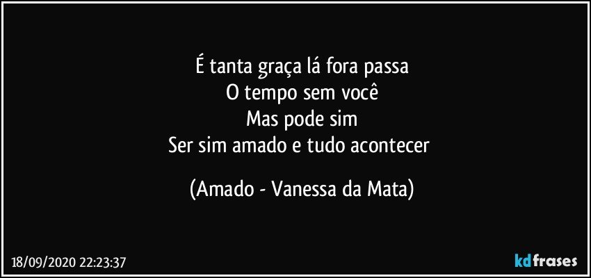 É tanta graça lá fora passa
O tempo sem você
Mas pode sim
Ser sim amado e tudo acontecer (Amado - Vanessa da Mata)