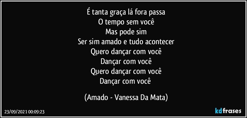 É tanta graça lá fora passa
O tempo sem você
Mas pode sim
Ser sim amado e tudo acontecer
Quero dançar com você
Dançar com você
Quero dançar com você
Dançar com você (Amado - Vanessa Da Mata)