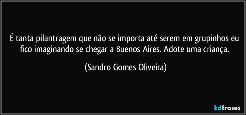 É tanta pilantragem que não se importa até serem em grupinhos eu fico imaginando se chegar a Buenos Aires. Adote uma criança. (Sandro Gomes Oliveira)