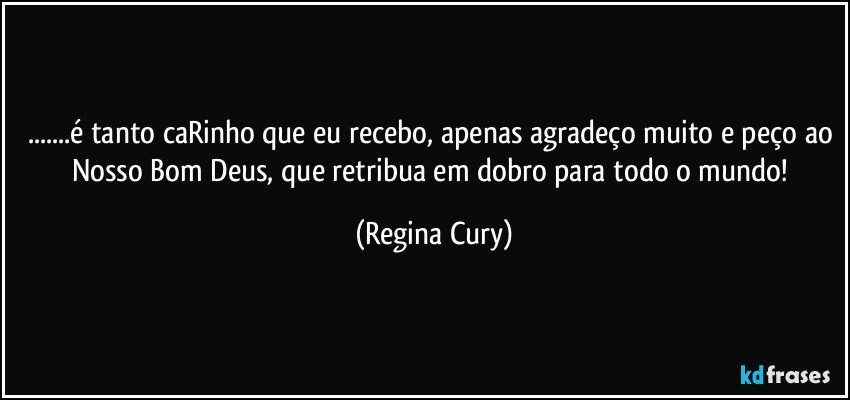 ...é tanto caRinho que eu recebo, apenas agradeço muito e peço ao Nosso Bom Deus, que retribua em dobro para todo o mundo! (Regina Cury)