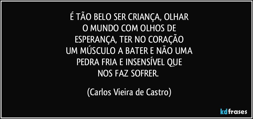 É TÃO BELO SER CRIANÇA, OLHAR
O MUNDO COM OLHOS DE
ESPERANÇA, TER NO CORAÇÃO
UM MÚSCULO A BATER E NÃO UMA
PEDRA FRIA E INSENSÍVEL QUE
NOS FAZ SOFRER. (Carlos Vieira de Castro)