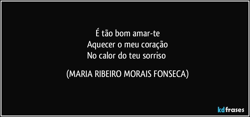 É tão bom amar-te
Aquecer o meu coração
No calor do teu sorriso (MARIA RIBEIRO MORAIS FONSECA)