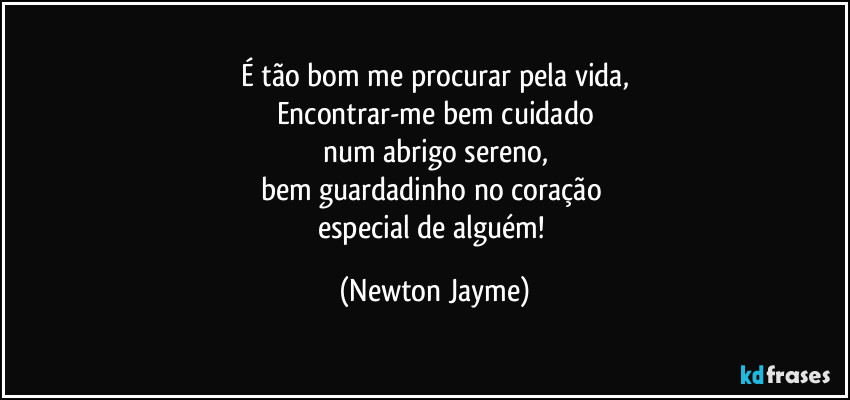 É tão bom me procurar pela vida,
Encontrar-me bem cuidado
num abrigo sereno,
bem guardadinho no coração 
especial de alguém! (Newton Jayme)