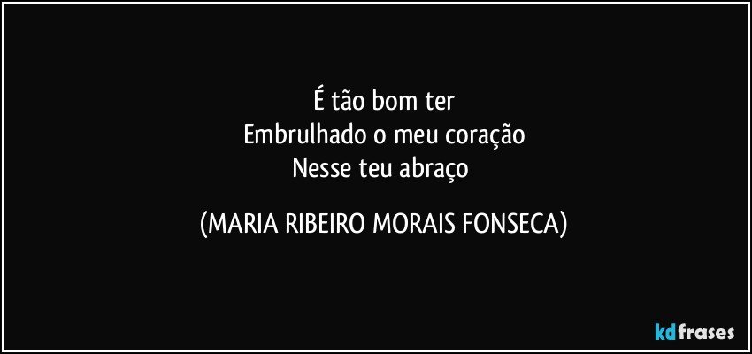 É tão bom ter
Embrulhado o meu coração
Nesse teu abraço (MARIA RIBEIRO MORAIS FONSECA)