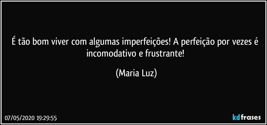 É tão bom viver com algumas imperfeições! A perfeição por vezes é incomodativo e frustrante! (Maria Luz)