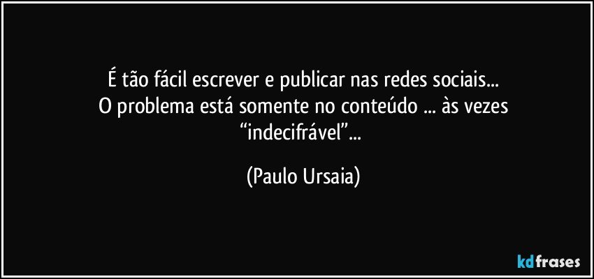 É tão fácil escrever e publicar nas redes sociais...
O problema está somente no conteúdo ... às vezes
“indecifrável”... (Paulo Ursaia)