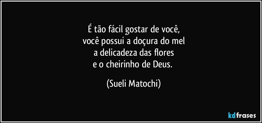 É tão fácil gostar de você,
você possui a doçura do mel
a delicadeza das flores
e o cheirinho de Deus. (Sueli Matochi)