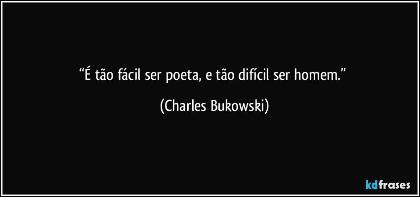 “É tão fácil ser poeta, e tão difícil ser homem.” (Charles Bukowski)