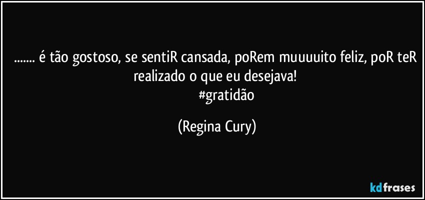 ... é tão gostoso, se sentiR cansada, poRem muuuuito feliz, poR teR realizado o que eu desejava! 
                     #gratidão (Regina Cury)