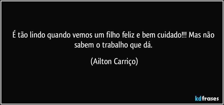 É tão lindo quando vemos um filho feliz e bem cuidado!!! Mas não sabem o trabalho que dá. (Ailton Carriço)