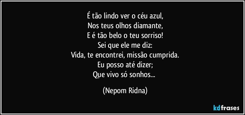 É tão lindo ver o céu azul,
Nos teus olhos diamante,
E é tão belo o teu sorriso!
Sei que ele me diz:
Vida, te encontrei, missão cumprida.
Eu posso até dizer;
Que vivo só sonhos... (Nepom Ridna)