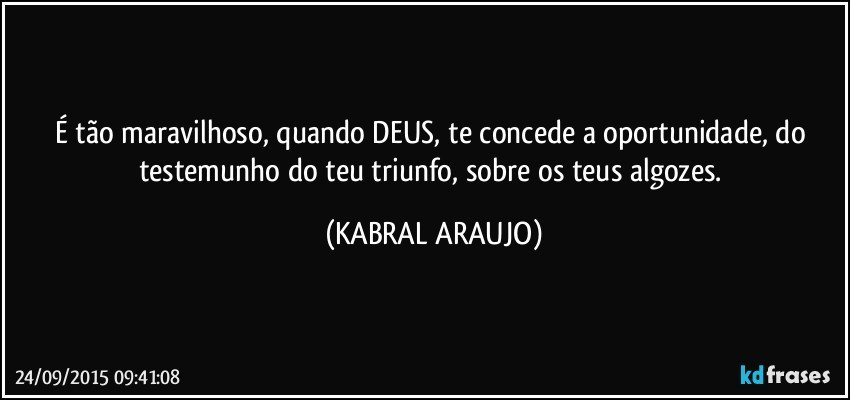 É tão maravilhoso, quando DEUS, te concede a oportunidade, do testemunho do teu triunfo, sobre os teus algozes. (KABRAL ARAUJO)