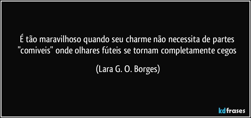 É tão maravilhoso quando seu charme não necessita de partes "comiveis" onde olhares fúteis se tornam completamente cegos (Lara G. O. Borges)