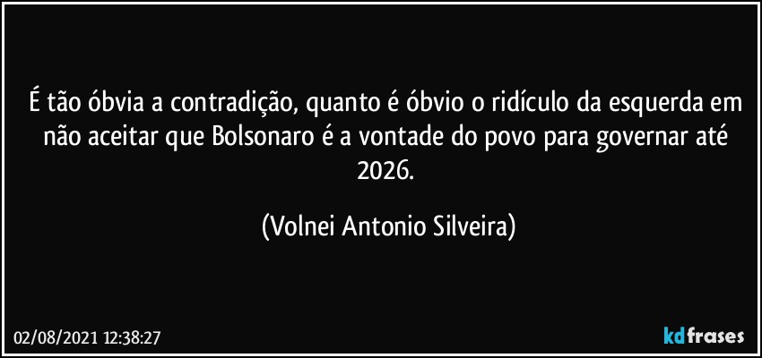 É tão óbvia a contradição, quanto é óbvio o ridículo da esquerda em não aceitar que Bolsonaro é a vontade do povo para governar até 2026. (Volnei Antonio Silveira)