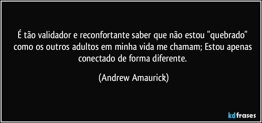 É tão validador e reconfortante saber que não estou "quebrado" como os outros adultos em minha vida me chamam; Estou apenas conectado de forma diferente. (Andrew Amaurick)